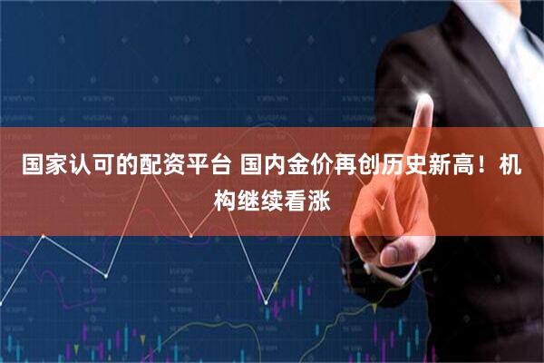 国家认可的配资平台 国内金价再创历史新高！机构继续看涨