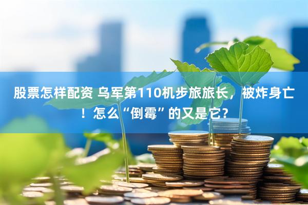 股票怎样配资 乌军第110机步旅旅长，被炸身亡！怎么“倒霉”的又是它？
