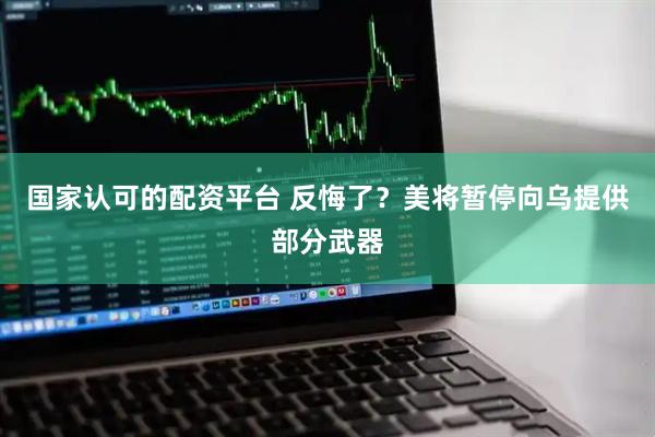 国家认可的配资平台 反悔了？美将暂停向乌提供部分武器