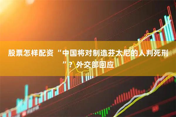 股票怎样配资 “中国将对制造芬太尼的人判死刑”？外交部回应