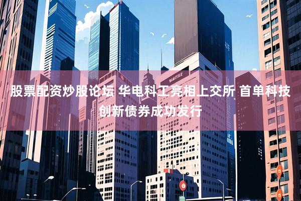 股票配资炒股论坛 华电科工亮相上交所 首单科技创新债券成功发行