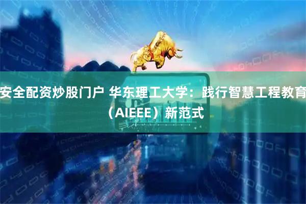 安全配资炒股门户 华东理工大学：践行智慧工程教育（AIEEE）新范式