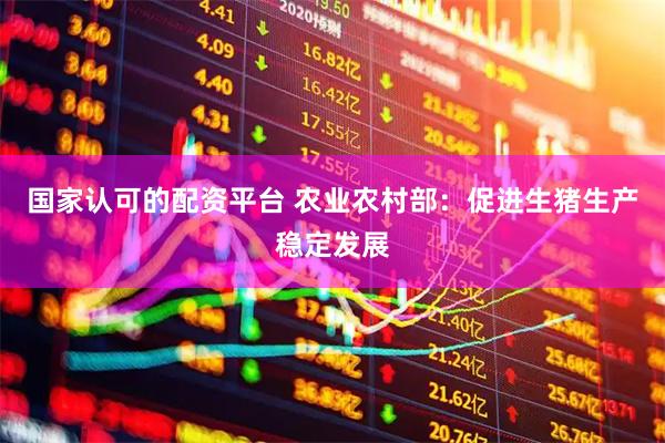 国家认可的配资平台 农业农村部：促进生猪生产稳定发展