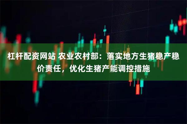 杠杆配资网站 农业农村部：落实地方生猪稳产稳价责任，优化生猪产能调控措施