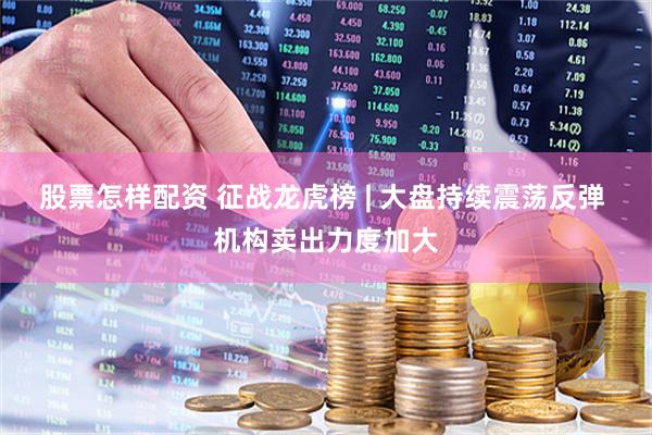 股票怎样配资 征战龙虎榜 | 大盘持续震荡反弹 机构卖出力度加大