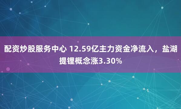 配资炒股服务中心 12.59亿主力资金净流入，盐湖提锂概念涨3.30%