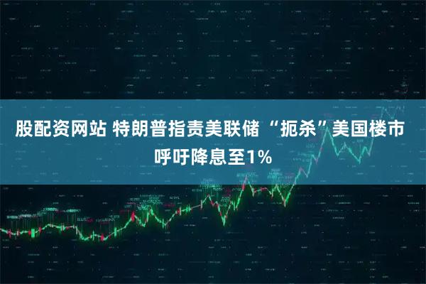 股配资网站 特朗普指责美联储 “扼杀”美国楼市 呼吁降息至1%