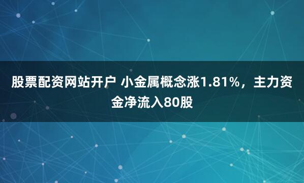 股票配资网站开户 小金属概念涨1.81%，主力资金净流入80股