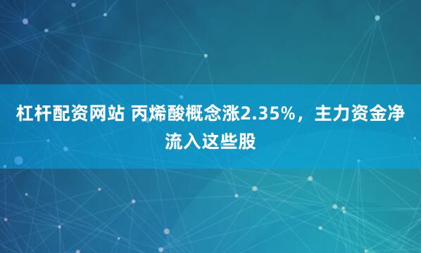 杠杆配资网站 丙烯酸概念涨2.35%，主力资金净流入这些股