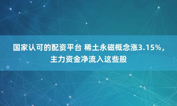 国家认可的配资平台 稀土永磁概念涨3.15%，主力资金净流入这些股