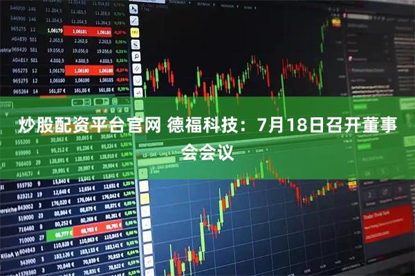 炒股配资平台官网 德福科技：7月18日召开董事会会议