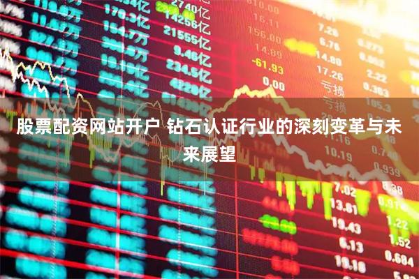 股票配资网站开户 钻石认证行业的深刻变革与未来展望