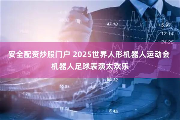 安全配资炒股门户 2025世界人形机器人运动会 机器人足球表演太欢乐