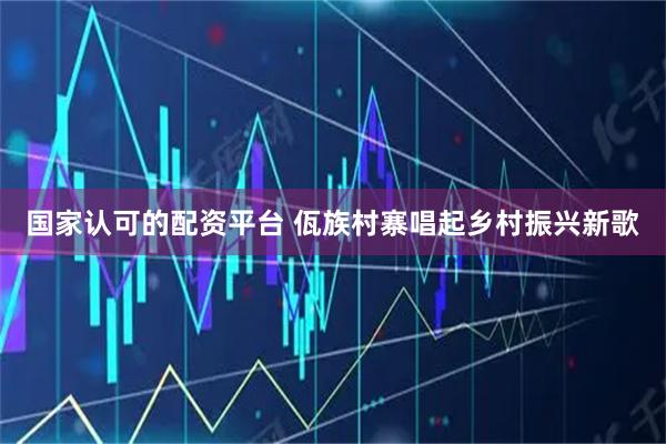 国家认可的配资平台 佤族村寨唱起乡村振兴新歌